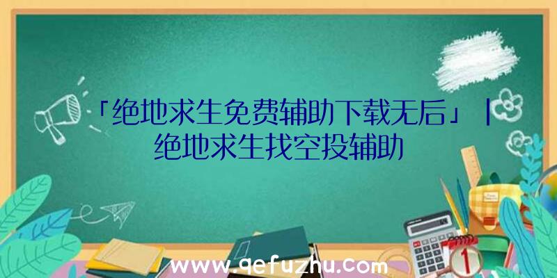 「绝地求生免费辅助下载无后」|绝地求生找空投辅助